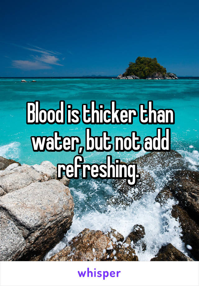 Blood is thicker than water, but not add refreshing. 