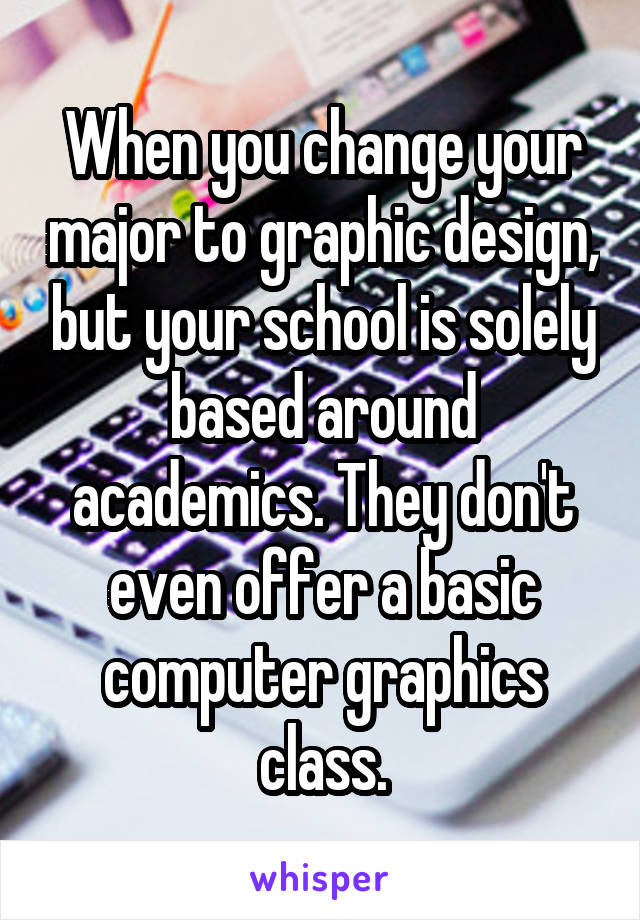 When you change your major to graphic design, but your school is solely based around academics. They don't even offer a basic computer graphics class.