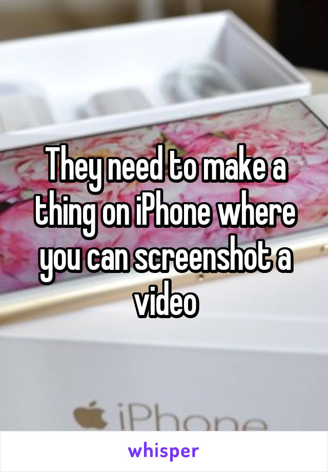 They need to make a thing on iPhone where you can screenshot a video