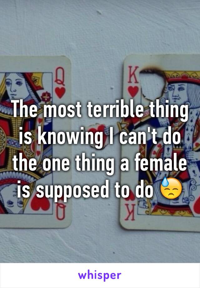 The most terrible thing is knowing I can't do the one thing a female is supposed to do 😓