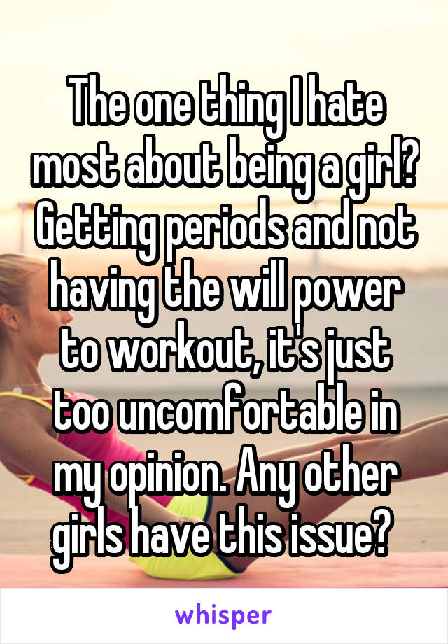 The one thing I hate most about being a girl? Getting periods and not having the will power to workout, it's just too uncomfortable in my opinion. Any other girls have this issue? 