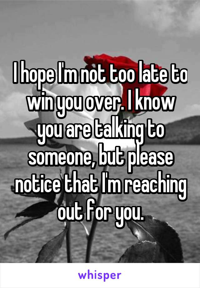 I hope I'm not too late to win you over. I know you are talking to someone, but please notice that I'm reaching out for you.