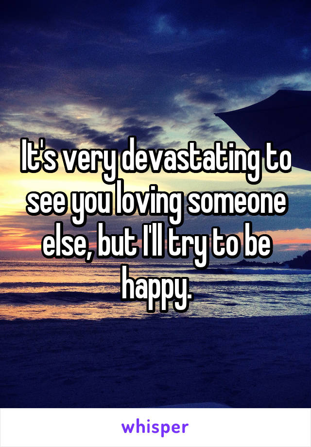 It's very devastating to see you loving someone else, but I'll try to be happy.