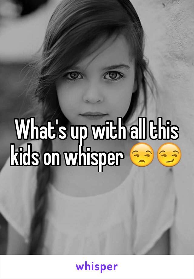 What's up with all this kids on whisper 😒😏