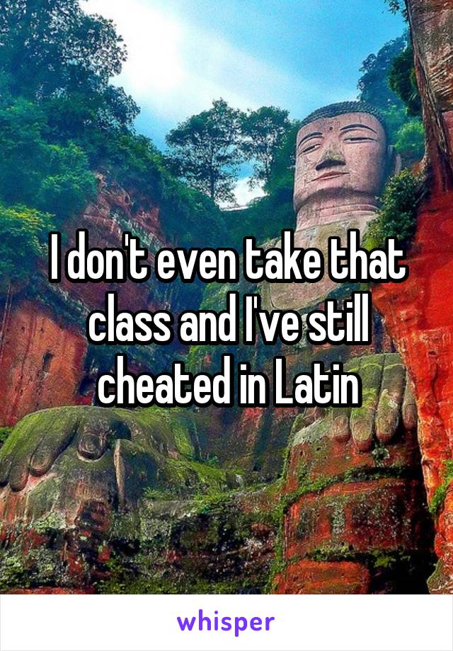 I don't even take that class and I've still cheated in Latin