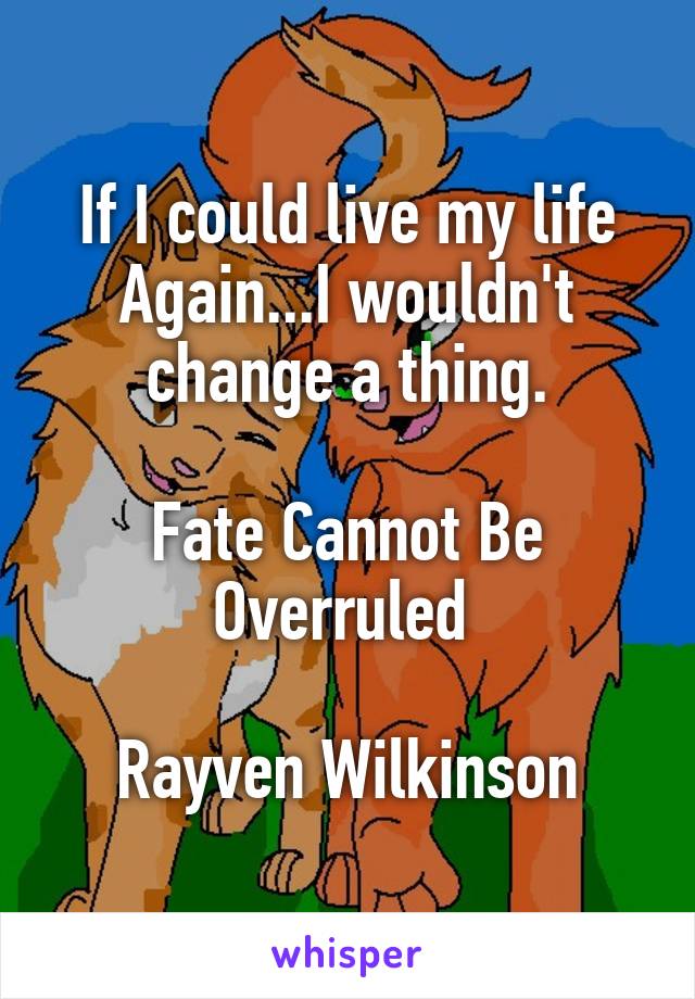 If I could live my life Again...I wouldn't change a thing.

Fate Cannot Be Overruled 

Rayven Wilkinson