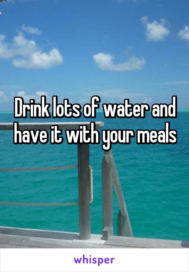 Drink lots of water and have it with your meals 