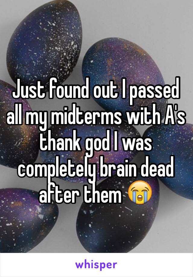 Just found out I passed all my midterms with A's thank god I was completely brain dead after them 😭