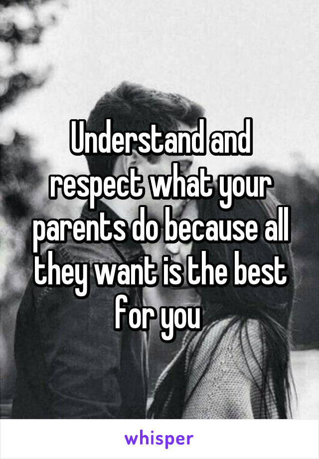 Understand and respect what your parents do because all they want is the best for you 