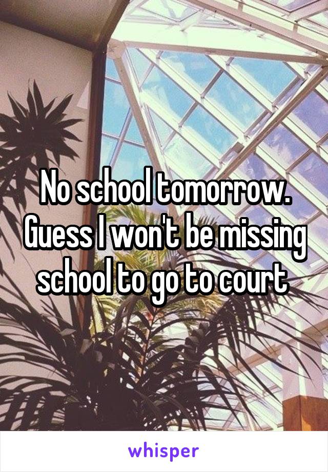 No school tomorrow. Guess I won't be missing school to go to court 