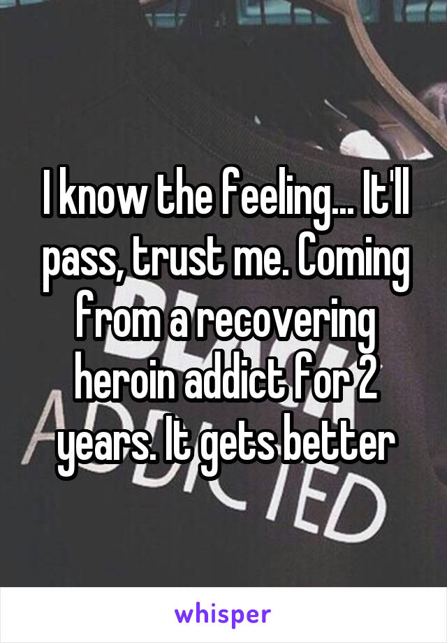 I know the feeling... It'll pass, trust me. Coming from a recovering heroin addict for 2 years. It gets better