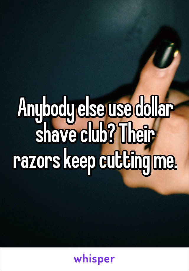 Anybody else use dollar shave club? Their razors keep cutting me.