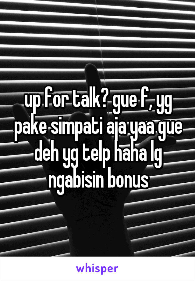 up for talk? gue f, yg pake simpati aja yaa gue deh yg telp haha lg ngabisin bonus