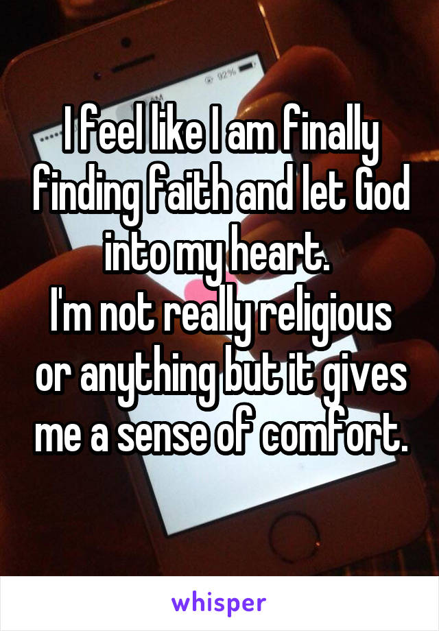 I feel like I am finally finding faith and let God into my heart. 
I'm not really religious or anything but it gives me a sense of comfort.
