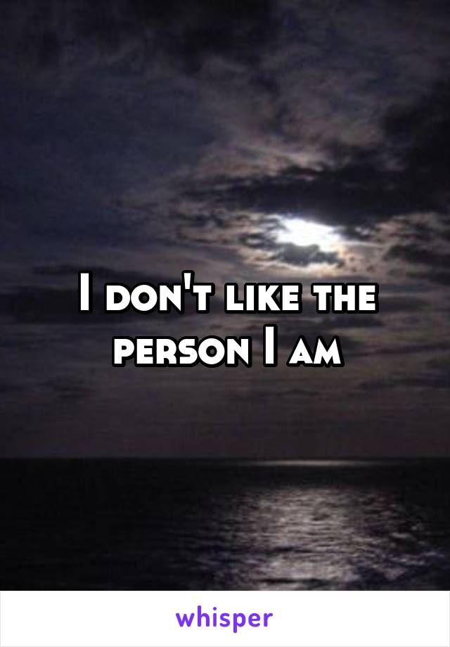 I don't like the person I am