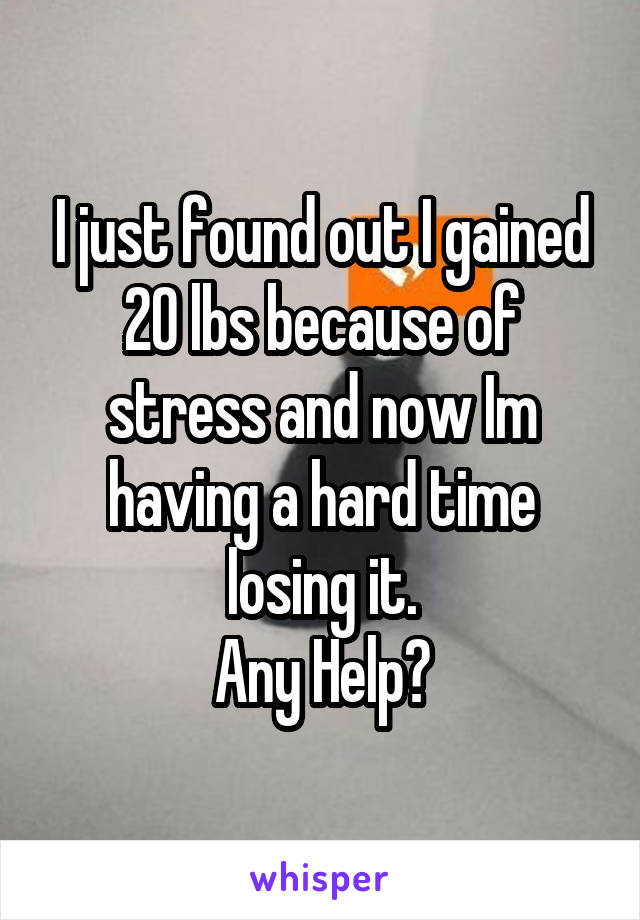 I just found out I gained 20 lbs because of stress and now Im having a hard time losing it.
Any Help?