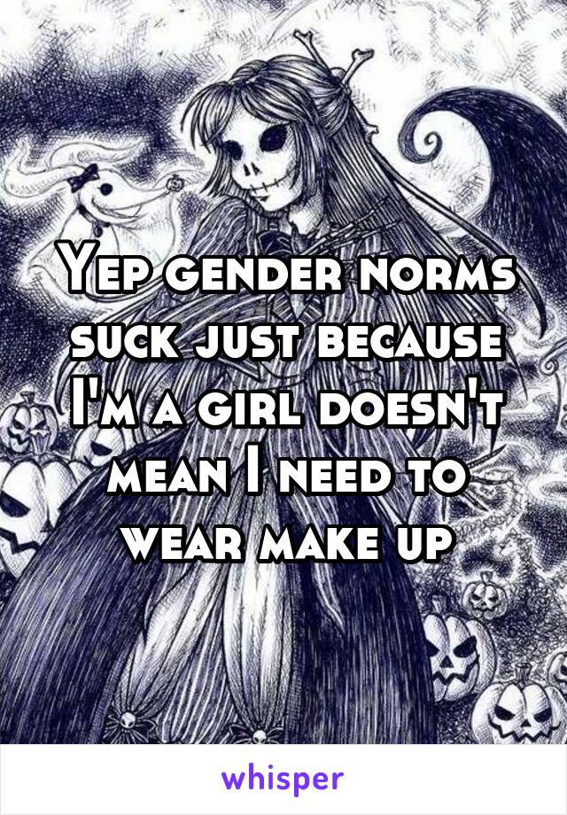 Yep gender norms suck just because I'm a girl doesn't mean I need to wear make up