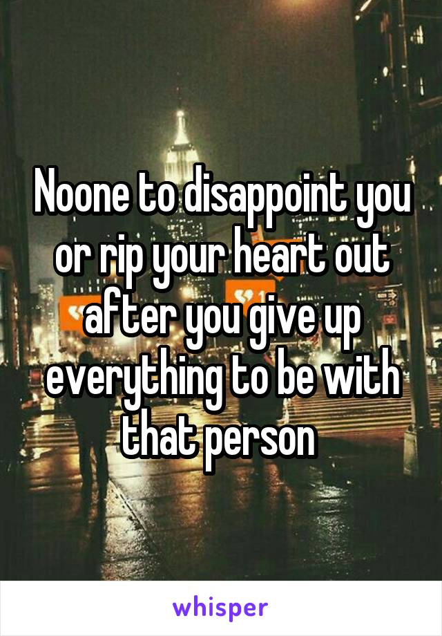 Noone to disappoint you or rip your heart out after you give up everything to be with that person 