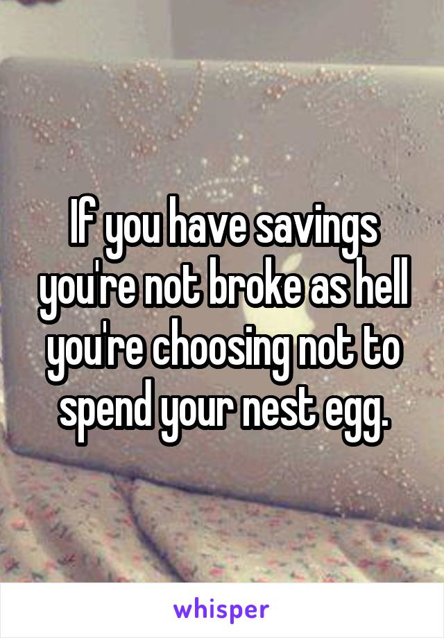 If you have savings you're not broke as hell you're choosing not to spend your nest egg.