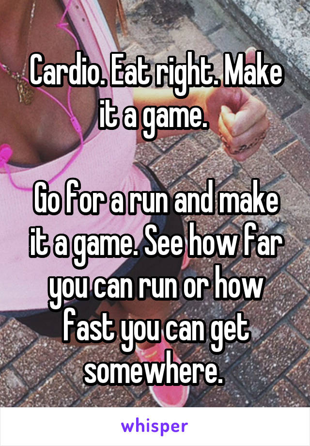 Cardio. Eat right. Make it a game. 

Go for a run and make it a game. See how far you can run or how fast you can get somewhere. 