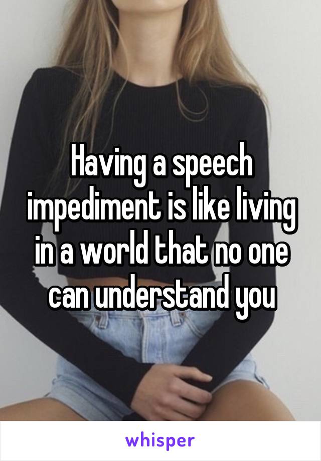 Having a speech impediment is like living in a world that no one can understand you