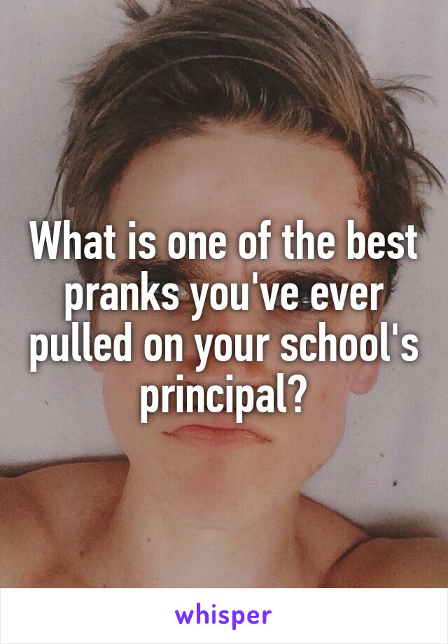 What is one of the best pranks you've ever pulled on your school's principal?