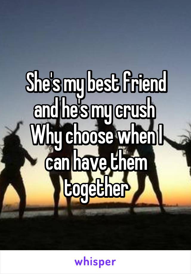 She's my best friend and he's my crush 
Why choose when I can have them together