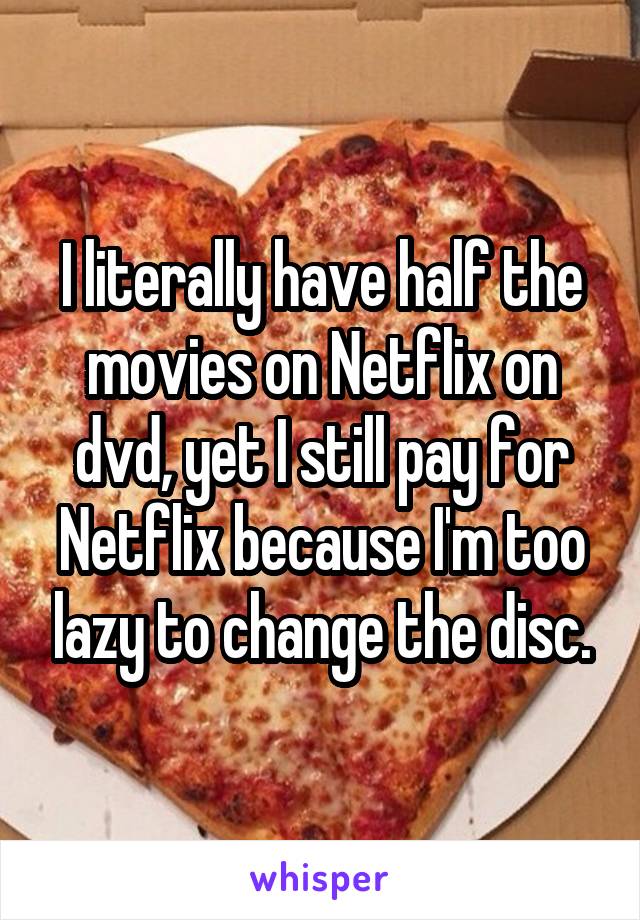 I literally have half the movies on Netflix on dvd, yet I still pay for Netflix because I'm too lazy to change the disc.