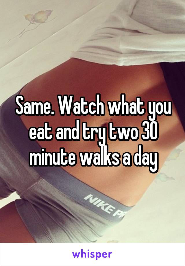 Same. Watch what you eat and try two 30 minute walks a day