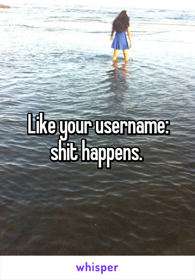 Like your username: shit happens. 