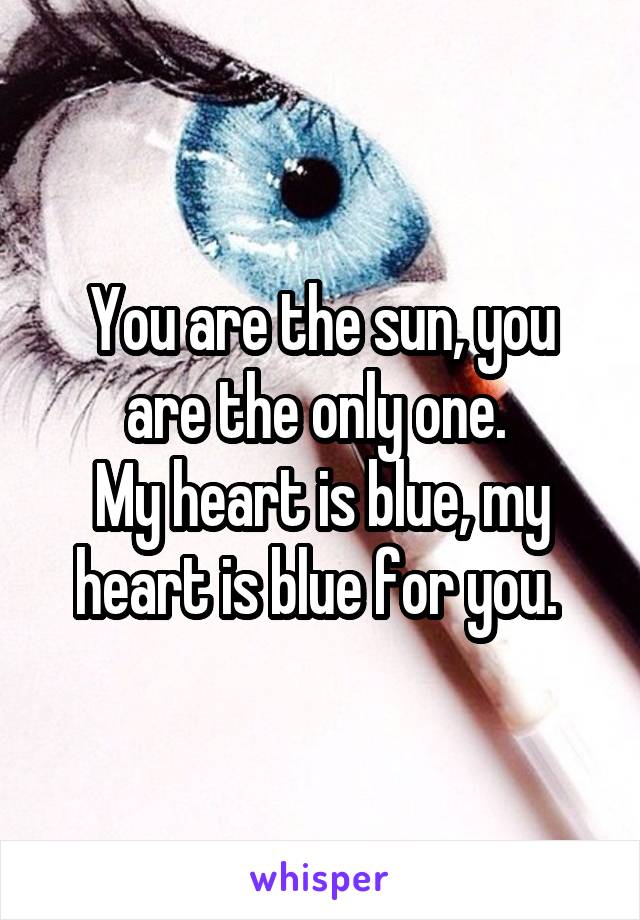 You are the sun, you are the only one. 
My heart is blue, my heart is blue for you. 