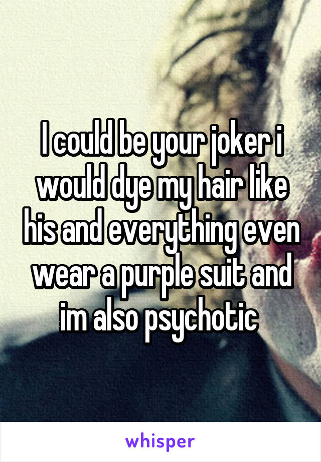 I could be your joker i would dye my hair like his and everything even wear a purple suit and im also psychotic 