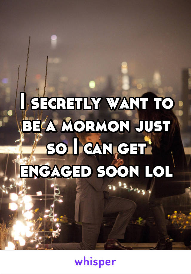 I secretly want to be a mormon just so I can get engaged soon lol