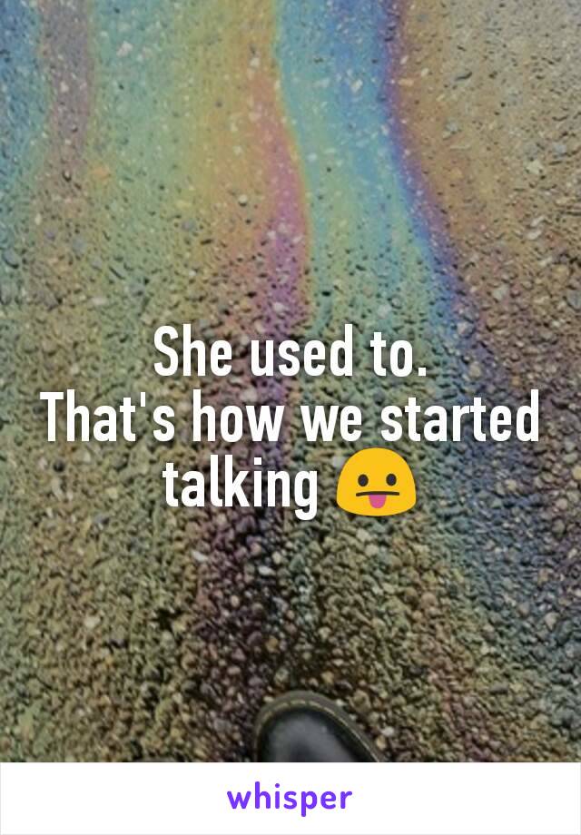 She used to.
That's how we started talking 😛