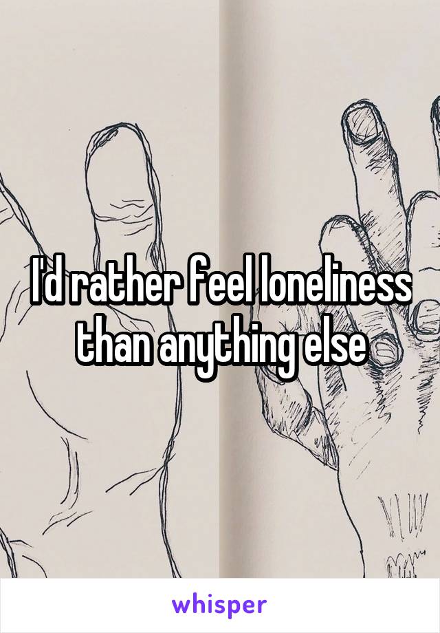 I'd rather feel loneliness than anything else