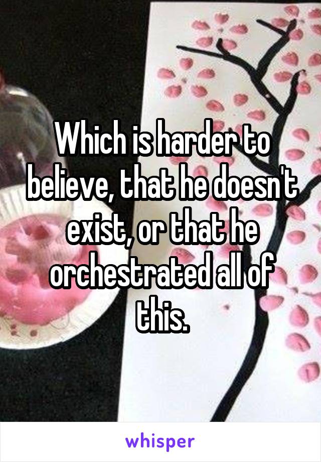 Which is harder to believe, that he doesn't exist, or that he orchestrated all of this.