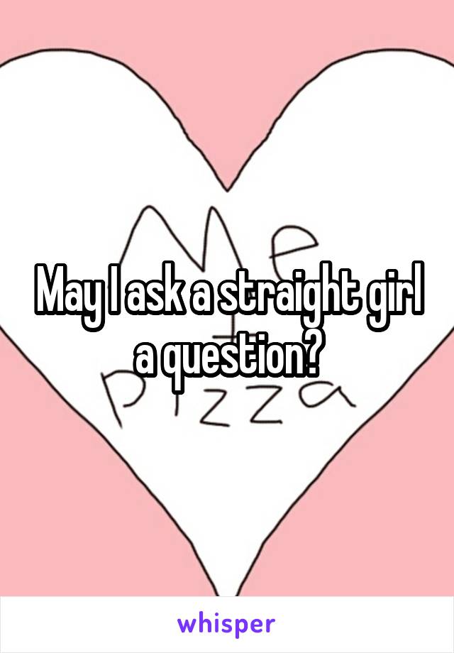 May I ask a straight girl a question?