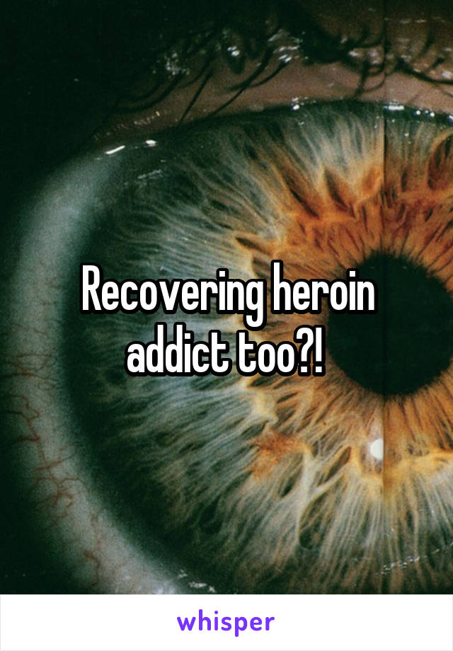 Recovering heroin addict too?! 