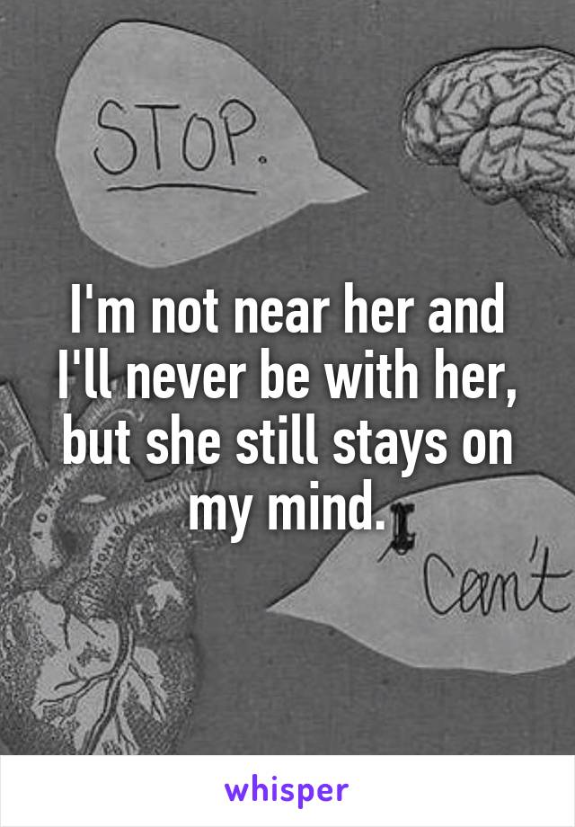 I'm not near her and I'll never be with her, but she still stays on my mind.