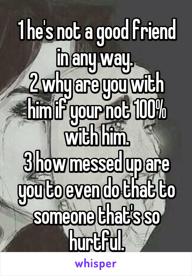 1 he's not a good friend in any way. 
2 why are you with him if your not 100% with him.
3 how messed up are you to even do that to someone that's so hurtful.