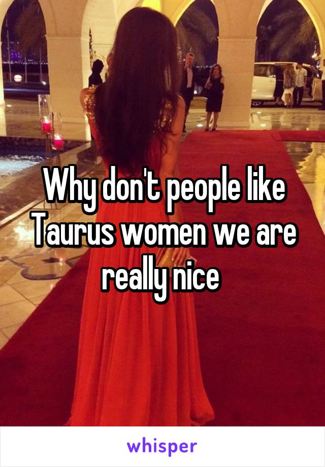 Why don't people like Taurus women we are really nice 