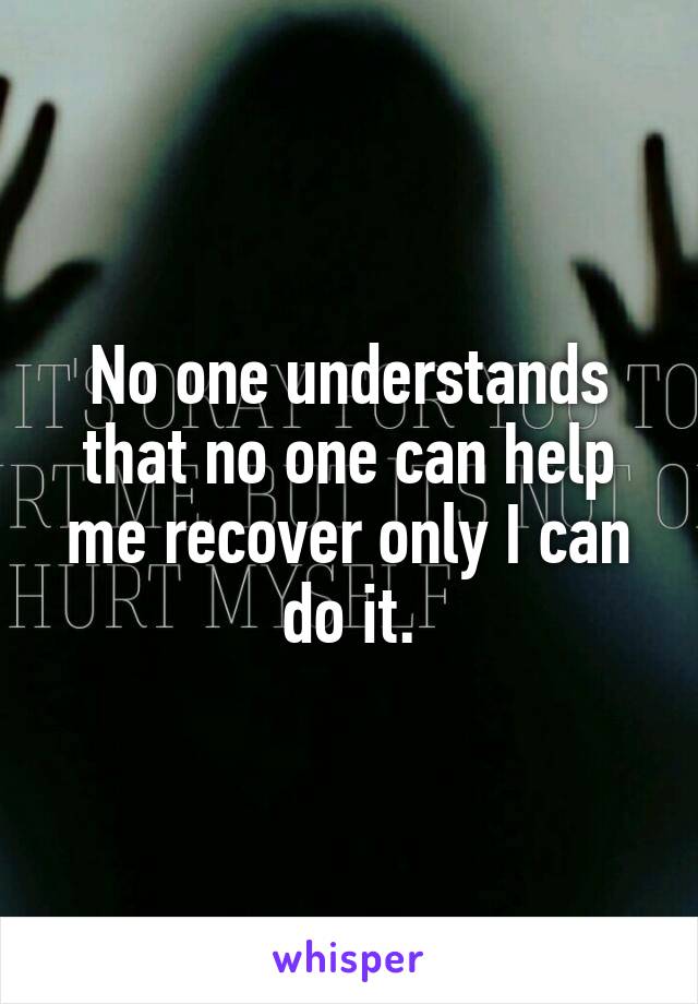 No one understands that no one can help me recover only I can do it.