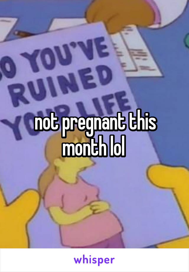 not pregnant this month lol 