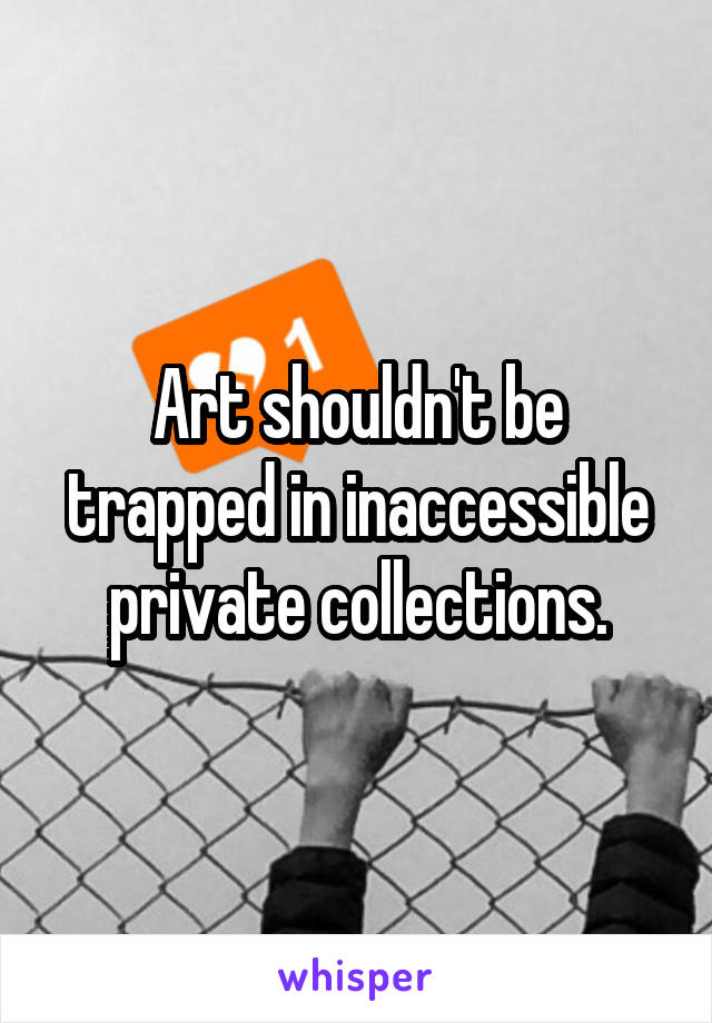 Art shouldn't be trapped in inaccessible private collections.