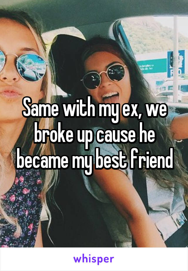 Same with my ex, we broke up cause he became my best friend