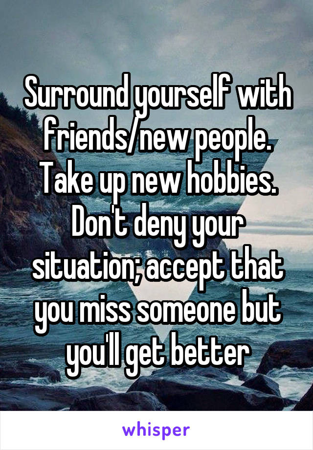 Surround yourself with friends/new people. Take up new hobbies. Don't deny your situation; accept that you miss someone but you'll get better