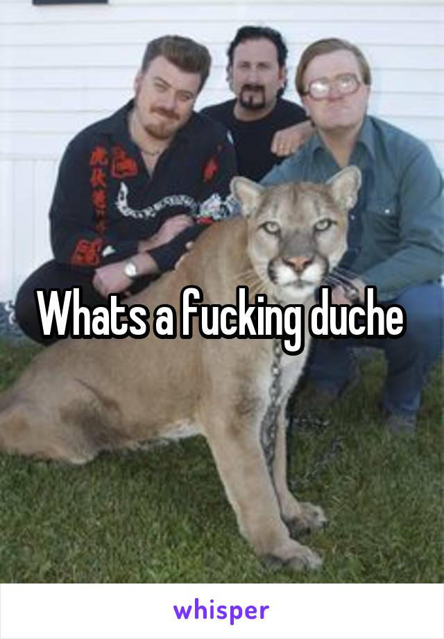 Whats a fucking duche 