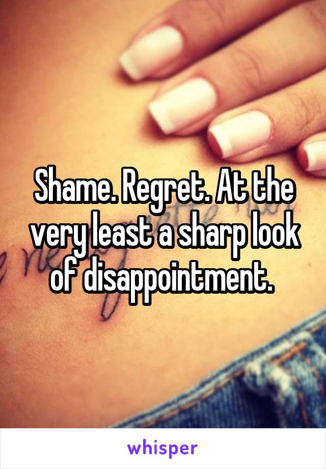 Shame. Regret. At the very least a sharp look of disappointment. 