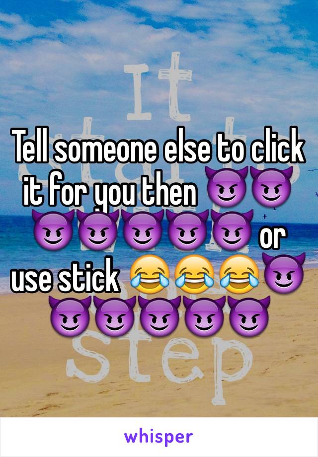 Tell someone else to click it for you then 😈😈😈😈😈😈😈 or use stick 😂😂😂😈😈😈😈😈😈