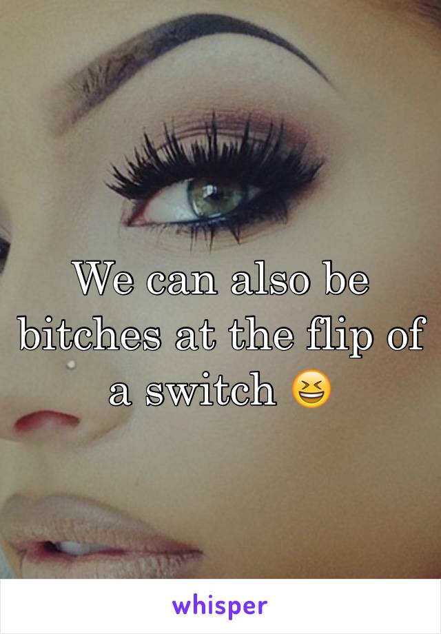 We can also be bitches at the flip of a switch 😆